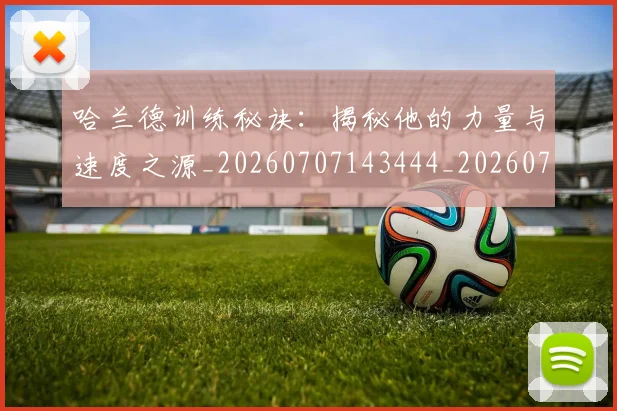 哈兰德训练秘诀：揭秘他的力量与速度之源_20260707143444_20260719160308