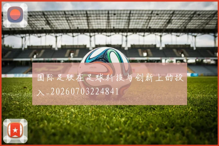 国际足联在足球科技与创新上的投入_20260703224841
