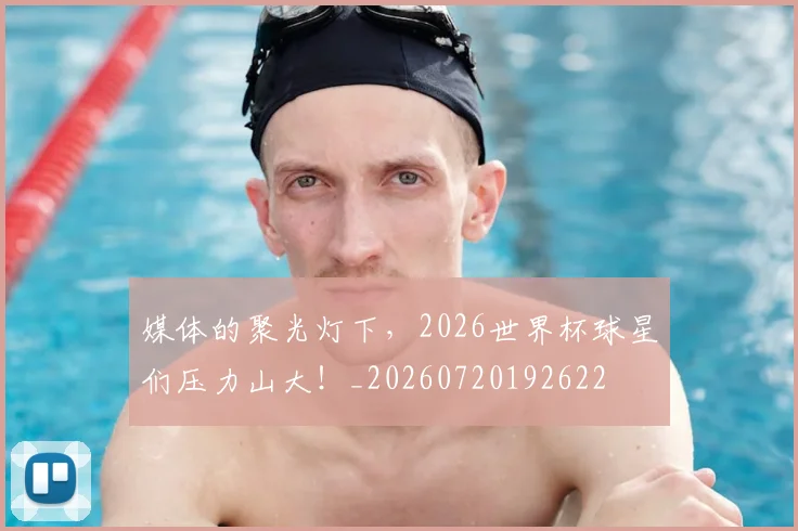 媒体的聚光灯下,2026世界杯球星们压力山大!_20260720192622