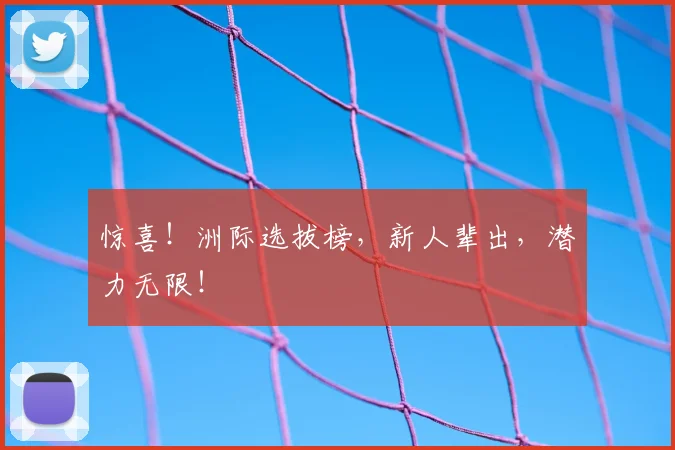 惊喜!洲际选拔榜,新人辈出,潜力无限!