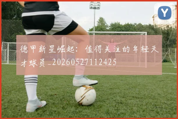 德甲新星崛起：值得关注的年轻天才球员_20260527112425