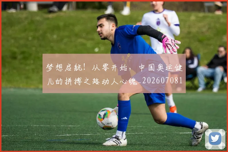 梦想启航！从零开始，中国奥运健儿的拼搏之路动人心魄_20260708190251_20260731183020