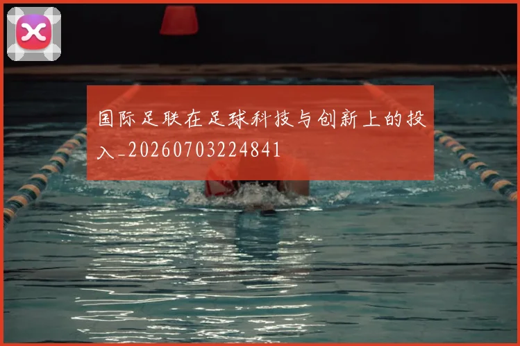 国际足联在足球科技与创新上的投入_20260703224841