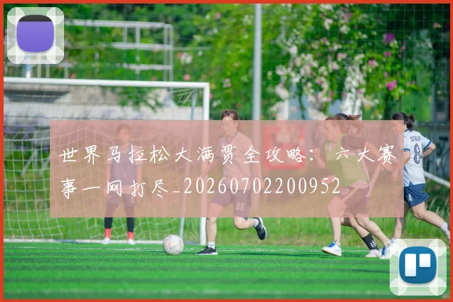 世界马拉松大满贯全攻略：六大赛事一网打尽_20260702200952