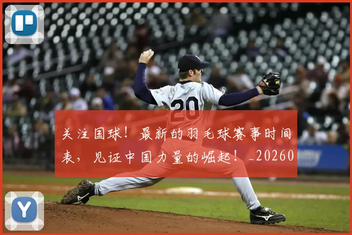 关注国球！最新的羽毛球赛事时间表，见证中国力量的崛起！_20260718004706