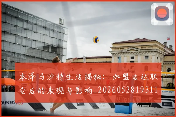 本泽马沙特生活揭秘：加盟吉达联合后的表现与影响_20260528193118_20260731174433