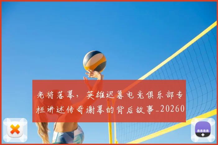老将落幕，英雄迟暮电竞俱乐部专栏讲述传奇谢幕的背后故事_20260803143815