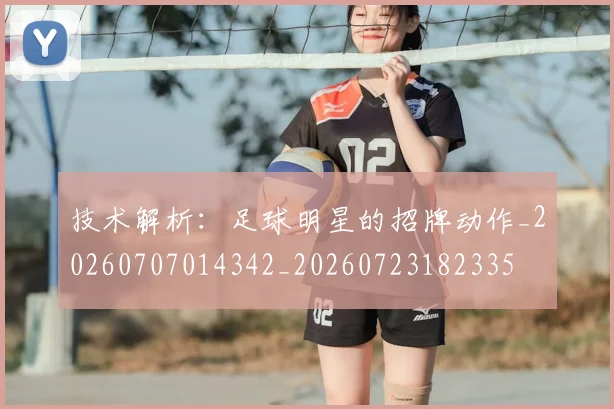 技术解析：足球明星的招牌动作_20260707014342_20260723182335