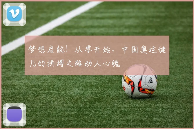 梦想启航！从零开始，中国奥运健儿的拼搏之路动人心魄