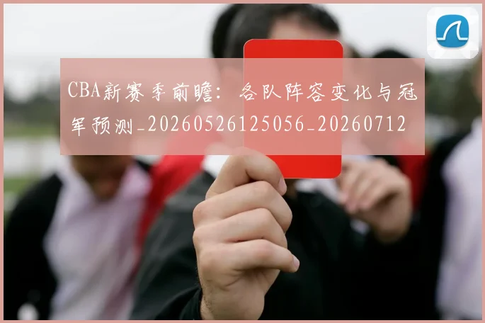 CBA新赛季前瞻：各队阵容变化与冠军预测_20260526125056_20260712045252