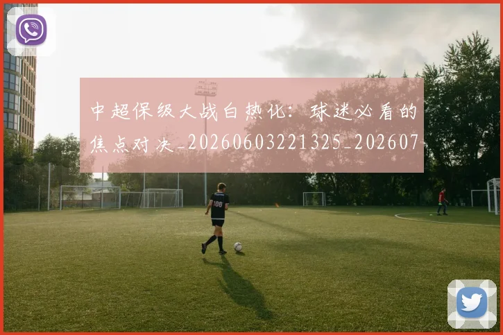 中超保级大战白热化：球迷必看的焦点对决_20260603221325_20260703203618_20260716184530
