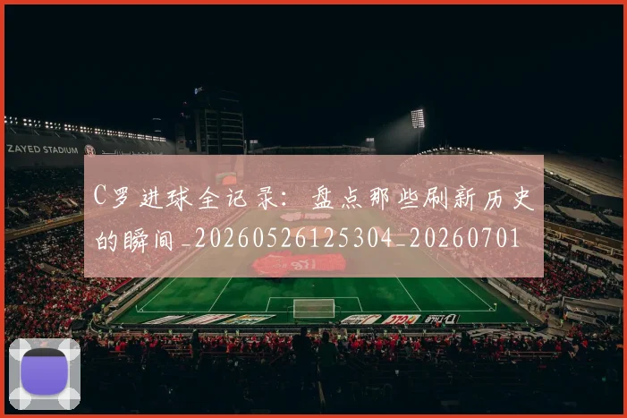 C罗进球全记录：盘点那些刷新历史的瞬间_20260526125304_20260701214053_20260713215110