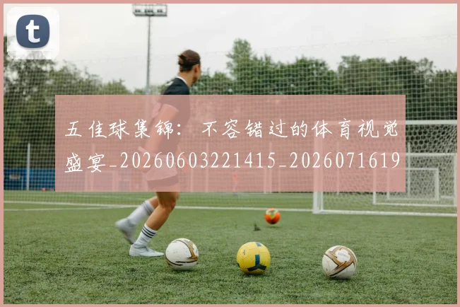 五佳球集锦:不容错过的体育视觉盛宴_20260603221415_20260716193104