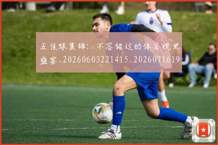 五佳球集锦：不容错过的体育视觉盛宴_20260603221415_20260716193104