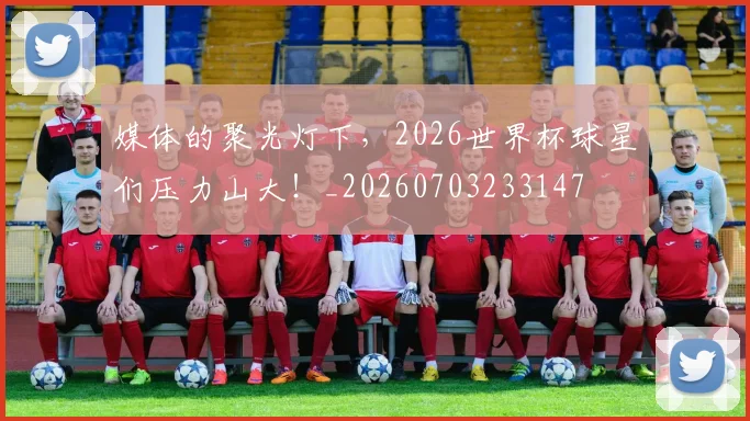 媒体的聚光灯下，2026世界杯球星们压力山大！_20260703233147